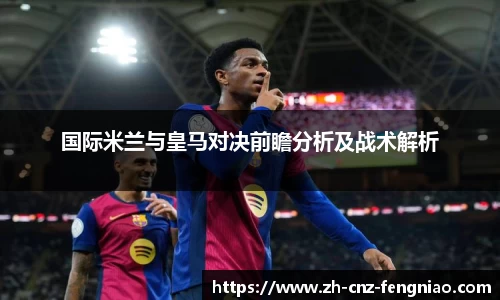 国际米兰与皇马对决前瞻分析及战术解析
